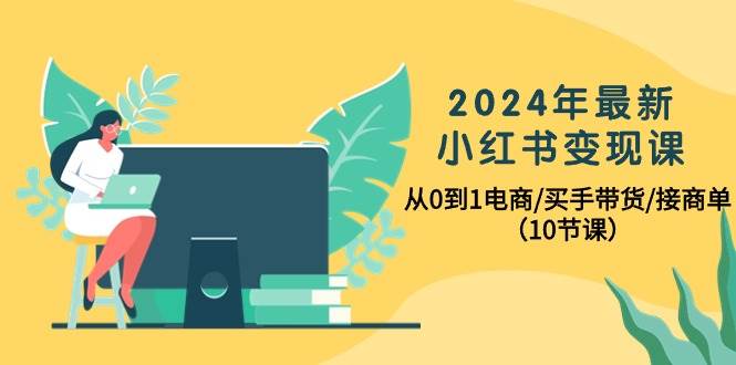 2024年最新小紅書變現(xiàn)課，從0到1電商/買手帶貨/接商單（10節(jié)課）