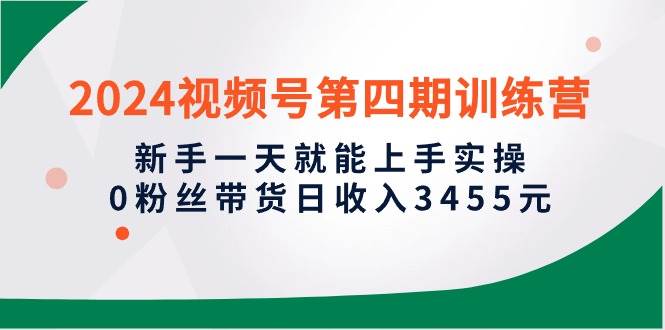2024視頻號(hào)第四期訓(xùn)練營(yíng)，新手一天就能上手實(shí)操，0粉絲帶貨日收入3455元