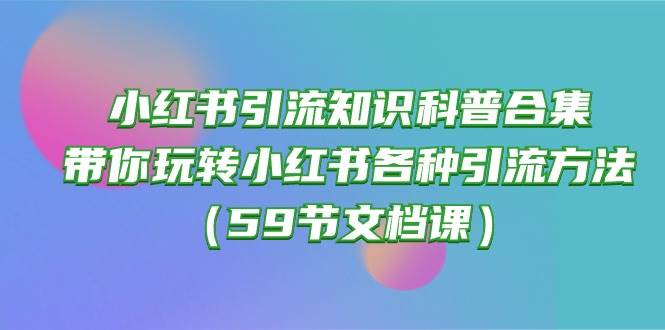 小紅書引流知識(shí)科普合集，帶你玩轉(zhuǎn)小紅書各種引流方法（59節(jié)文檔課）