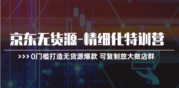 京東無貨源-精細(xì)化特訓(xùn)營，0門檻打造無貨源爆款 可復(fù)制放大做店群